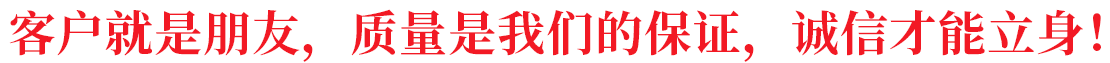 客戶就是朋友，質(zhì)量是我們的保證，誠(chéng)信才能立身！